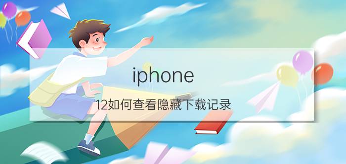 iphone 12如何查看隐藏下载记录 iPhone 12 隐藏下载记录